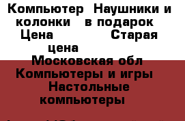 Компьютер. Наушники и колонки - в подарок › Цена ­ 11 000 › Старая цена ­ 11 000 - Московская обл. Компьютеры и игры » Настольные компьютеры   